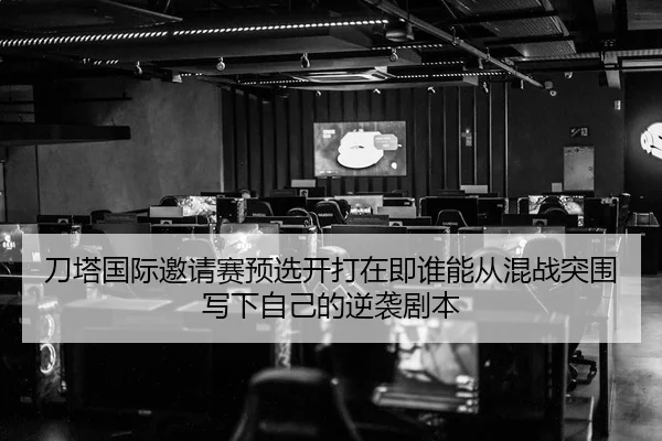 刀塔国际邀请赛预选开打在即谁能从混战突围写下自己的逆袭剧本